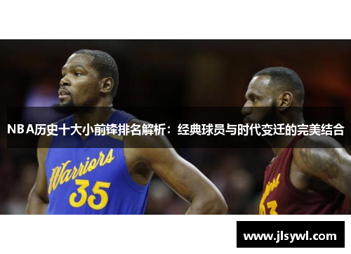 NBA历史十大小前锋排名解析：经典球员与时代变迁的完美结合