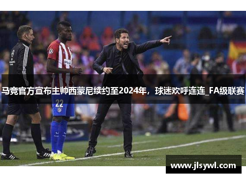 马竞官方宣布主帅西蒙尼续约至2024年，球迷欢呼连连_FA级联赛