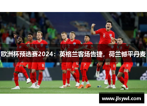 欧洲杯预选赛2024：英格兰客场告捷，荷兰憾平丹麦