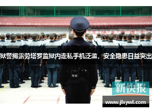 狱警揭露劳塔罗监狱内走私手机泛滥,安全隐患日益突出 狱警揭露劳塔罗监狱内走私手机泛滥,安全隐患日益突出