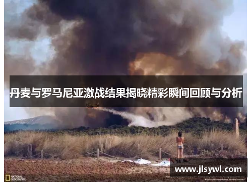 丹麦与罗马尼亚激战结果揭晓精彩瞬间回顾与分析