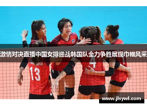激情对决直播中国女排迎战韩国队全力争胜展现巾帼风采