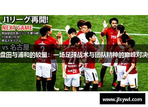 盘田与浦和的较量：一场足球战术与团队精神的巅峰对决