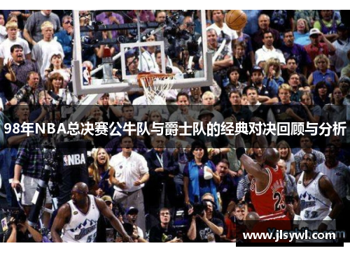 98年NBA总决赛公牛队与爵士队的经典对决回顾与分析