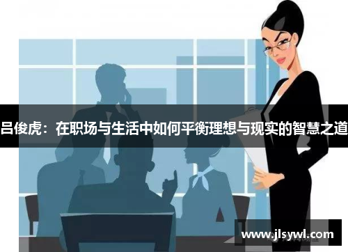 吕俊虎：在职场与生活中如何平衡理想与现实的智慧之道
