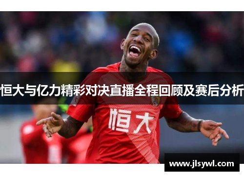 恒大与亿力精彩对决直播全程回顾及赛后分析